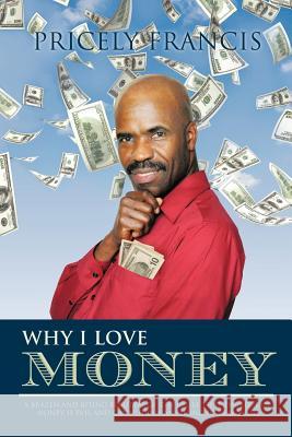 Why I Love Money: A Brazen and Biting Rebuttal of the Belief That the Love of Money Is Evil and Cannot Buy Anything of Real Value Francis, Pricely 9781426973659 Trafford Publishing