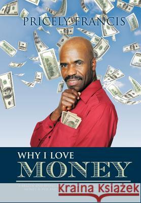 Why I Love Money: A Brazen and Biting Rebuttal of the Belief That the Love of Money Is Evil and Cannot Buy Anything of Real Value Francis, Pricely 9781426973666 Trafford Publishing
