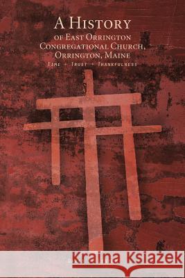 A History of East Orrington Congregational Church, Orrington, Maine: Time + Trust + Thankfulness Lester, David H. 9781426973826 Trafford Publishing