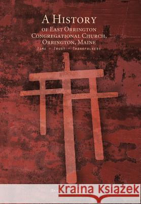 A History of East Orrington Congregational Church, Orrington, Maine: Time + Trust + Thankfulness Lester, David H. 9781426973833 Trafford Publishing