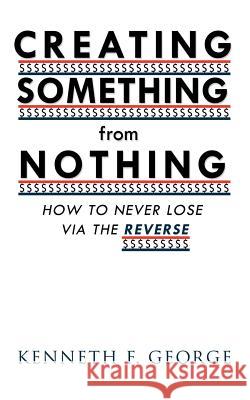 Creating Something from Nothing: How to Never Lose Via the Reverse George, Kenneth F. 9781426974083