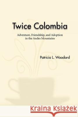 Twice Colombia: Adventure, Friendship, and Adoption in the Andes Mountains Woodard, Patricia L. 9781426992810 Trafford Publishing