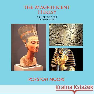 The Magnificent Heresy: A Single God for Ancient Egypt Moore, Royston 9781426994449 Trafford Publishing