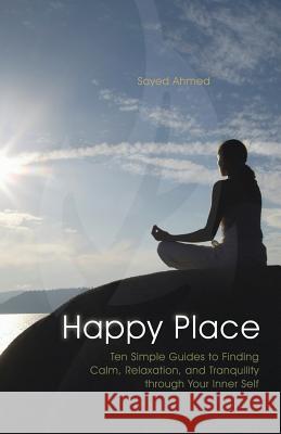 Happy Place: Ten Simple Guides to Finding Calm, Relaxation, and Tranquility Through Your Inner Self Ahmed, Sayed 9781426997914 Trafford Publishing