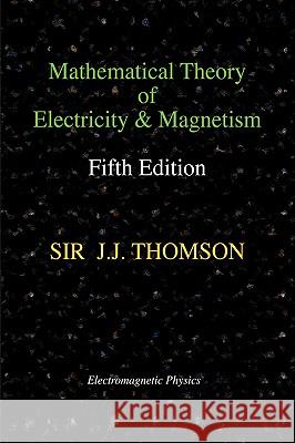 Mathematical Theory of Electricity and Magnetism, Fifth Edition (Electromagnetic Physics) Sir J. J. Thomson 9781427614551 Wexford College Press