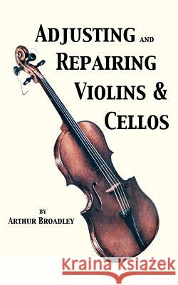 Adjusting and Repairing Violins & Cellos (Musical Instrument Repair Series) Arthur Broadley 9781427619440 Wexford College Press