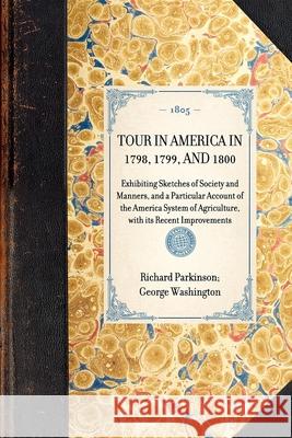 Tour in America in 1798, 1799, and 1800: Exhibiting Sketches of Society and Manners, and a Particular Account of the America System of Agriculture, with Its Recent Improvements Richard Parkinson, George Washington 9781429000277 Applewood Books