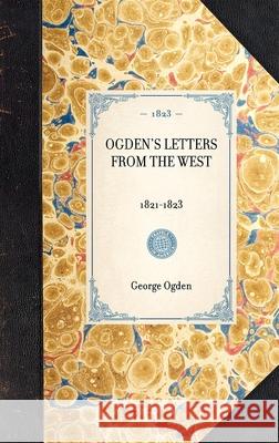 Ogden's Letters from the West: 1821-1823 George Ogden 9781429000925 Applewood Books