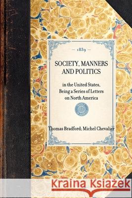 Society, Manners and Politics: In the United States, Being a Series of Letters on North America Michel Chevalier Thomas Bradford 9781429002073 Applewood Books