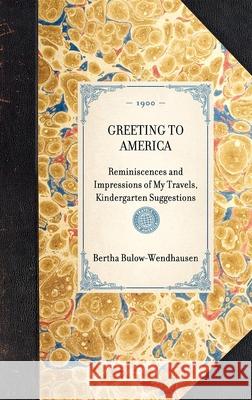 Greeting to America: Reminiscences and Impressions of My Travels, Kindergarten Suggestions Baroness Bertha Bulow-Wendhausen 9781429005265 Applewood Books