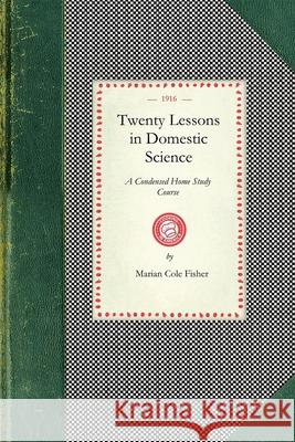 Twenty Lessons in Domestic Science: A Condensed Home Study Course: Marketing, Food Principals, Functions of Food, Methods of Cooking, Glossary of Usua Marian Fisher 9781429010238 Applewood Books