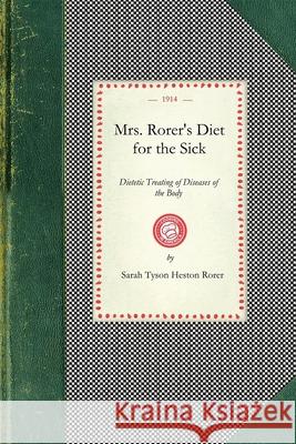 Mrs. Rorer's Diet for the Sick: Dietetic Treating of Diseases of the Body, What to Eat and What to Avoid in Each Case, Menus and the Proper Selection and Preparation of Recipes, Together with a Physic Sarah Tyson Rorer 9781429010924