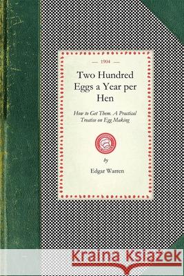 Two Hundred Eggs a Year Per Hen: How to Get Them. a Practical Treatise on Egg Making and Its Conditions and Profits in Poultry Edgar Warren 9781429010993
