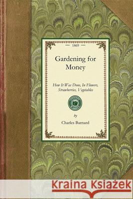 Gardening for Money: How It Was Done, in Flowers, Strawberries, Vegetables Charles Barnard 9781429013123 Applewood Books
