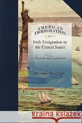 Irish Emigration to the United States: What It Has Been, and What It Is O. S. D. Re Stephen Byrne 9781429045117