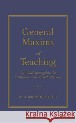 General Maxims of Teaching: By Which to Regulate the Instructor's Practice in Instruction Alcott, Amos 9781429095433 Applewood Books