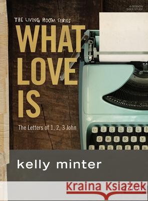 What Love Is - Bible Study Book: The Letters of 1, 2, 3 John Kelly Minter 9781430031550
