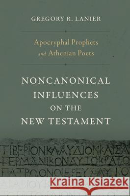 Apocryphal Prophets and Athenian Poets: Noncanonical Influences on the New Testament Gregory R. Lanier 9781430097808 B&H Publishing Group