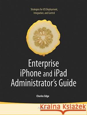 Enterprise iPhone and iPad Administrator's Guide Charles Edge Ryan Faas 9781430230090