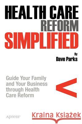 Health Care Reform Simplified: Guide Your Family and Your Business Through Health Care Reform Parks, David 9781430236986 0