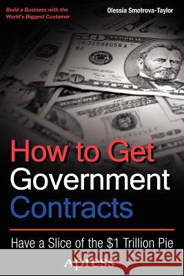 How to Get Government Contracts: Have a Slice of the 1 Trillion Dollar Pie Smotrova-Taylor, Olessia 9781430244974 Apress