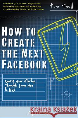 How to Create the Next Facebook: Seeing Your Startup Through, from Idea to IPO Taulli, Tom 9781430246473 Apress