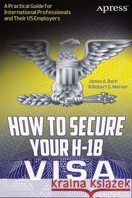 How to Secure Your H-1b Visa: A Practical Guide for International Professionals and Their Us Employers Bach, James A. 9781430247289 Apress