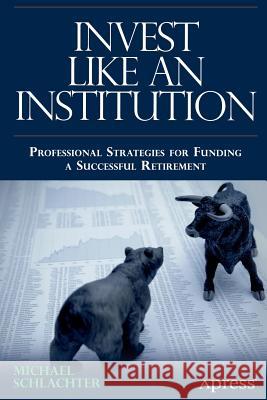 Invest Like an Institution: Professional Strategies for Funding a Successful Retirement Schlachter, Michael C. 9781430250593 0