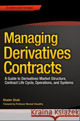 Managing Derivatives Contracts: A Guide to Derivatives Market Structure, Contract Life Cycle, Operations, and Systems Shaik, Khader 9781430262749