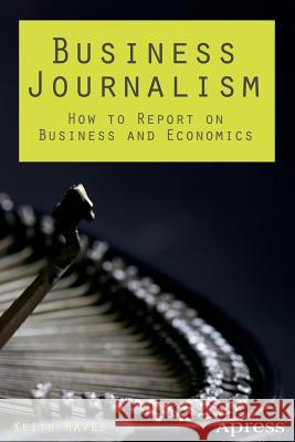 Business Journalism: How to Report on Business and Economics Hayes, Keith 9781430263494 Apress