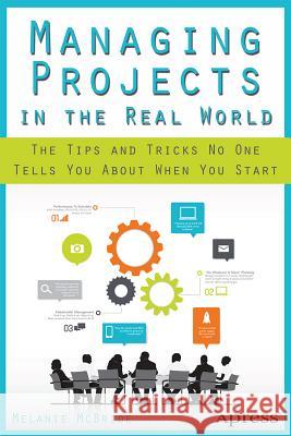 Managing Projects in the Real World: The Tips and Tricks No One Tells You about When You Start McBride, Melanie 9781430265115 Apress