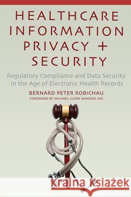 Healthcare Information Privacy and Security: Regulatory Compliance and Data Security in the Age of Electronic Health Records Robichau, Bernard Peter 9781430266761 Apress