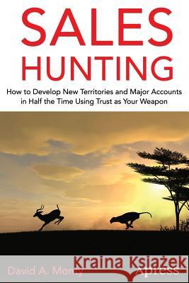 Sales Hunting: How to Develop New Territories and Major Accounts in Half the Time Using Trust as Your Weapon Monty, David A. 9781430267706 Springer