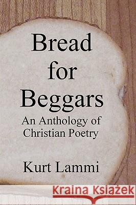 Bread for Beggars: An Anthology of Christian Poetry Kurt, Lammi 9781430301721 Lulu.com