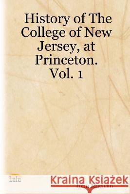 History of The College of New Jersey, at Princeton. Vol. 1 John, Maclean 9781430301967