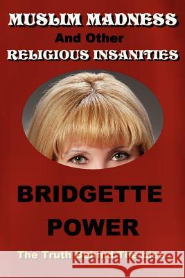 Muslim Madness and Other Religious Insanities: The Truth Behind the Lies Bridgette Power 9781430302513