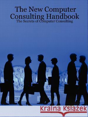 The New Computer Consulting Handbook: The Secrets of Computer Consulting Brian, W. Jones PH.D.c 9781430302537 Lulu.com