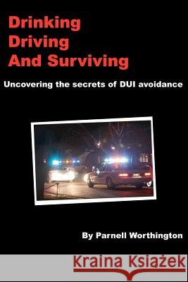 Drinking, Driving, and Surviving... Uncovering the Secrets of DUI Avoidance Parnell, Worthington 9781430302711