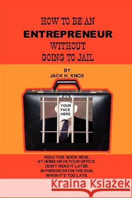 How To Be An Entrepreneur Without Going To Jail Jack Knox 9781430302889 Lulu.com