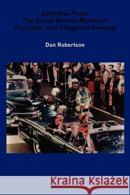 Definitive Proof: The Secret Service Murder of President John Fitzgerald Kennedy Dan Robertson 9781430303022 Lulu.com