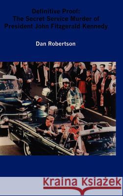 Definitive Proof: The Secret Service Murder of President John Fitzgerald Kennedy Dan Robertson 9781430303039 Lulu.com