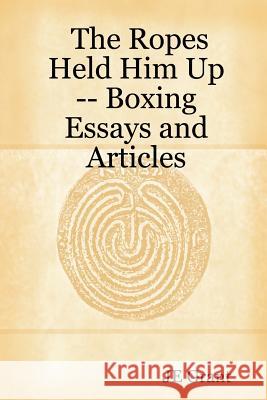 The Ropes Held Him Up -- Boxing Essays and Articles JE Grant 9781430303350 Lulu.com