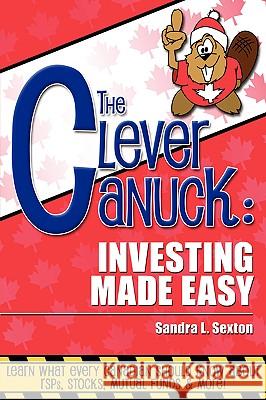 The Clever Canuck: Investing Made Easy Sandra Sexton 9781430303534 Lulu.com