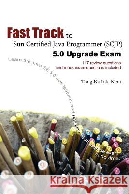 Fast Track to Sun Certified Java Programmer (SCJP) 5.0 Upgrade Exam Ka Iok Tong 9781430303930 Lulu.com