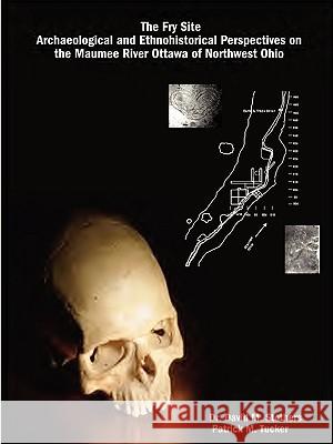 The Fry Site: Archaeological and Ethnohistorical Perspectives on the Maumee River Ottawa of Northwest Ohio David, M. Stothers, Patrick, M. Tucker 9781430304296 Lulu.com