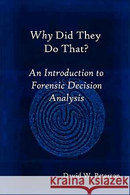 Why Did They Do That? An Introduction to Forensic Decision Analysis David, W. Peterson 9781430305286 Lulu.com