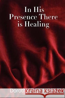 In His Presence There is Healing Dorothy, Jean Hicks 9781430306498