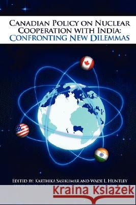 Canadian Policy on Nuclear Cooperation with India: Confronting New Dilemmas Karthika Sasikumar, Wade Huntley 9781430308119