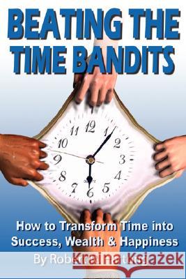 Beating The Time Bandits How To Transform Time Into Success, Wealth & Happiness Robert, Hartung 9781430309420 Lulu.com