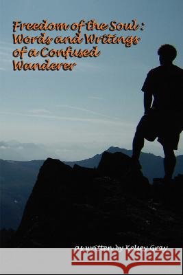 Freedom of the Soul: Words and Writings of a Confused Wanderer Kelsey Gray 9781430309666